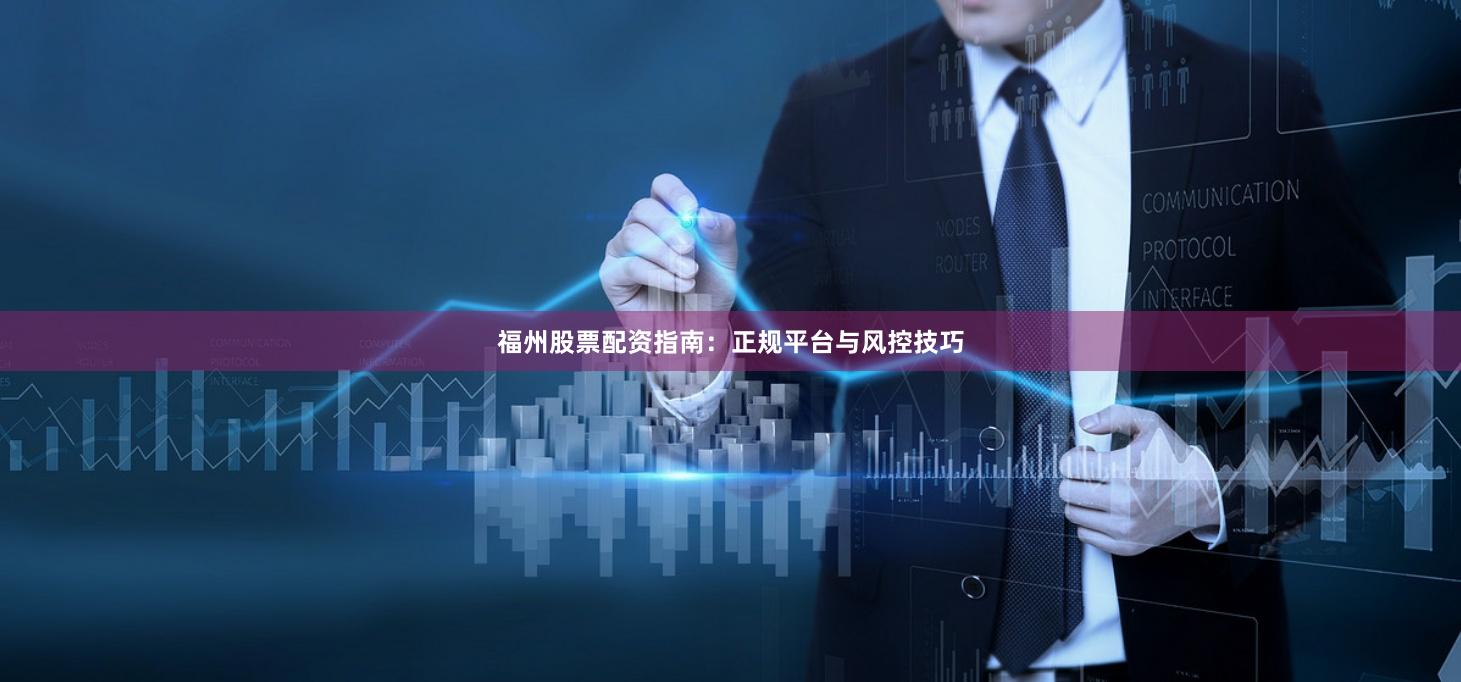 福州股票配资指南：正规平台与风控技巧