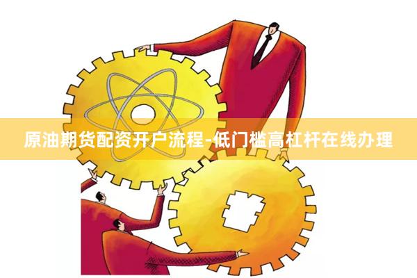 原油期货配资开户流程-低门槛高杠杆在线办理