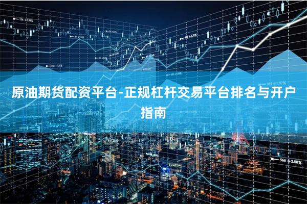 原油期货配资平台-正规杠杆交易平台排名与开户指南