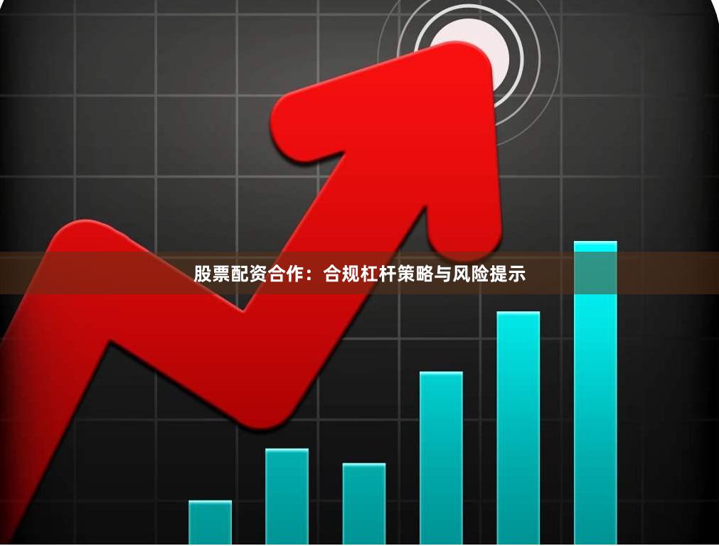 股票配资合作:合规杠杆策略与风险提示