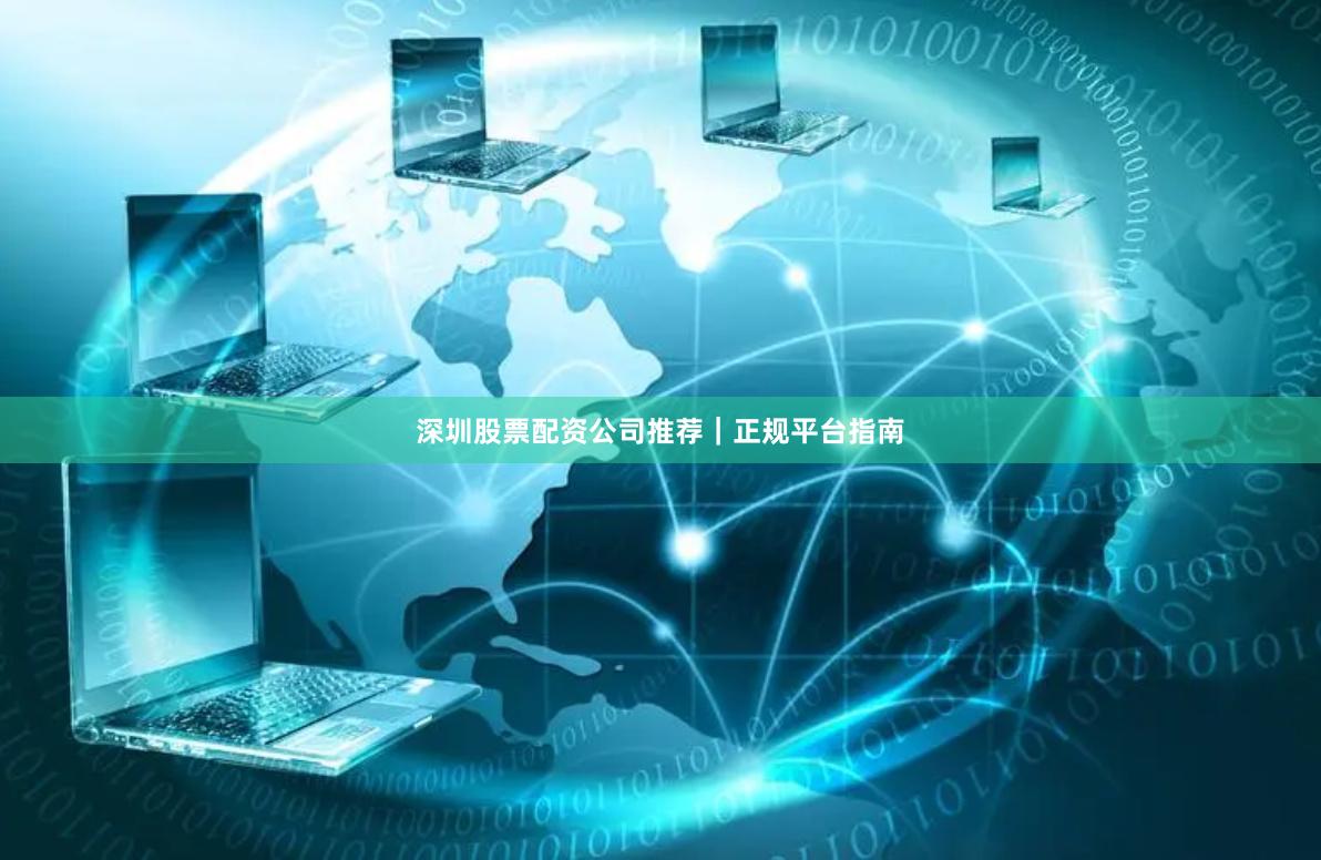 深圳股票配资公司推荐｜正规平台指南