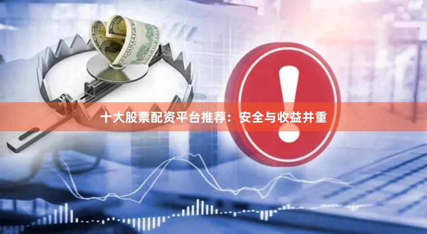 十大股票配资平台推荐：安全与收益并重