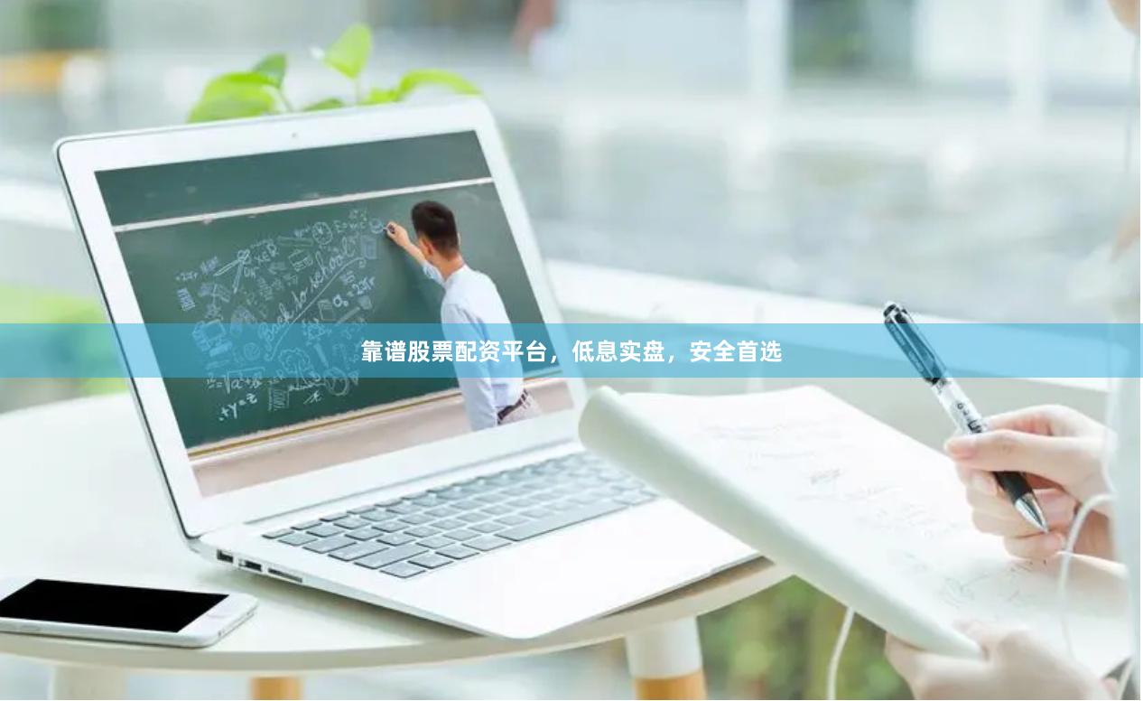 靠谱股票配资平台，低息实盘，安全首选