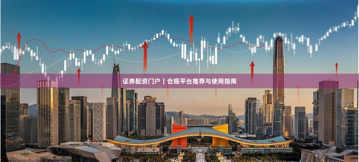 证券配资门户｜合规平台推荐与使用指南