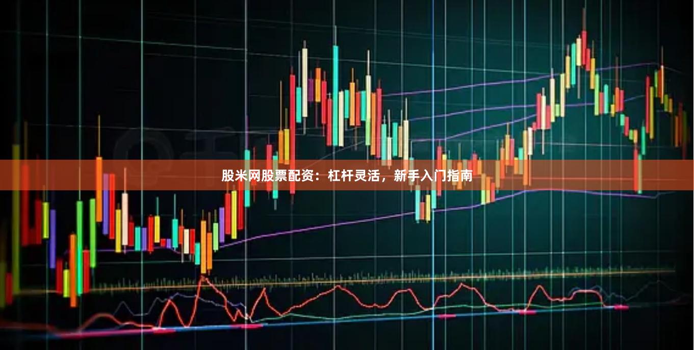 股米网股票配资：杠杆灵活，新手入门指南
