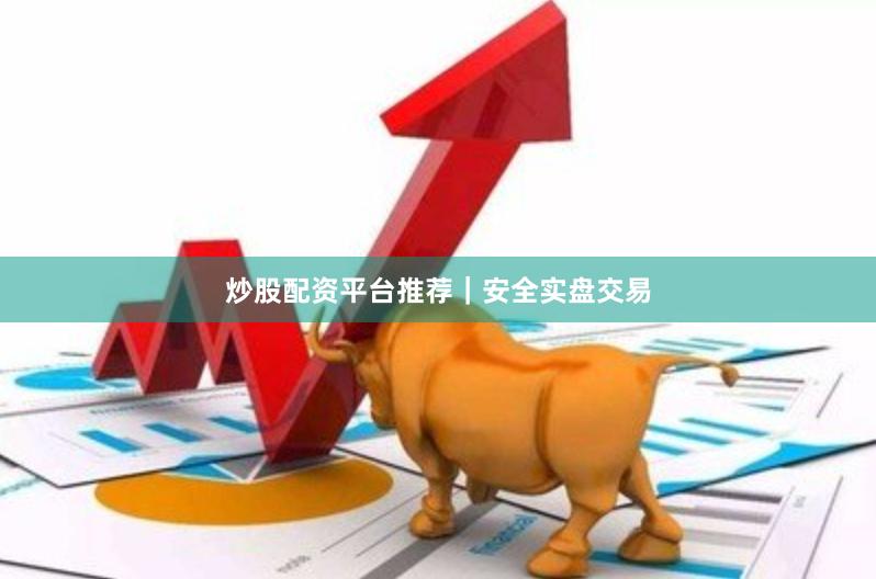 炒股配资平台推荐｜安全实盘交易