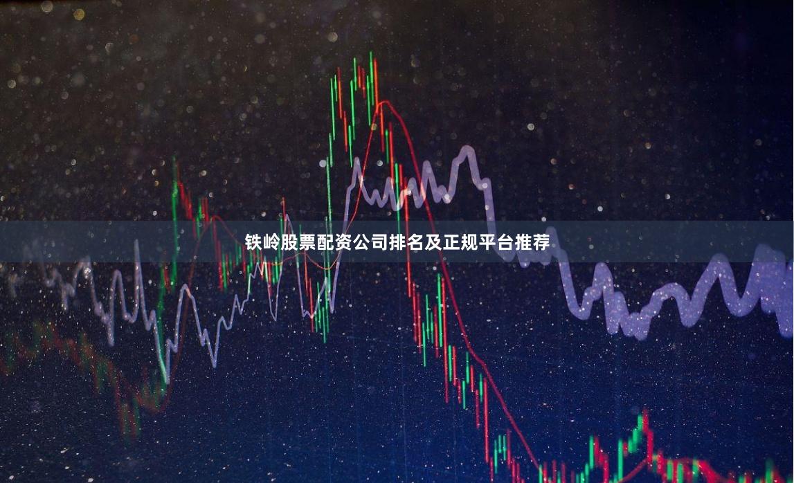 铁岭股票配资公司排名及正规平台推荐