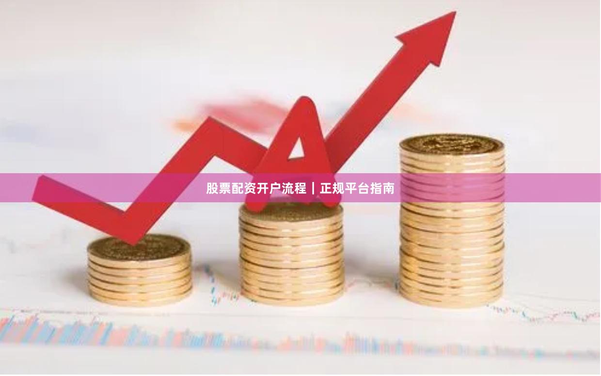 股票配资开户流程｜正规平台指南