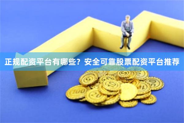 正规配资平台有哪些？安全可靠股票配资平台推荐