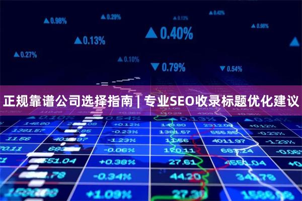 正规靠谱公司选择指南 | 专业SEO收录标题优化建议