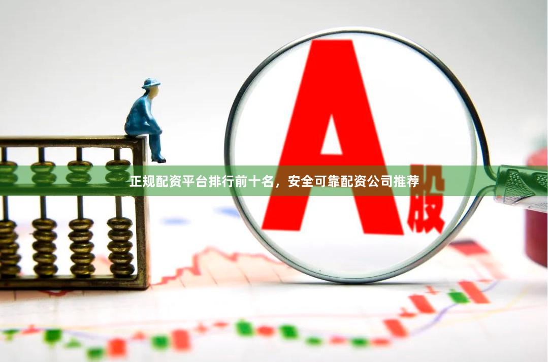 正规配资平台排行前十名，安全可靠配资公司推荐