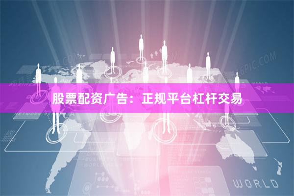 股票配资广告：正规平台杠杆交易