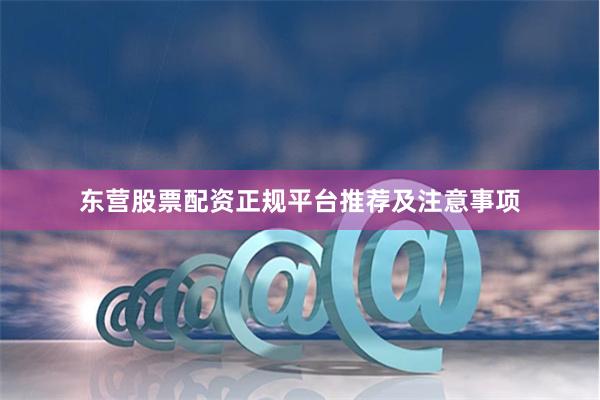 东营股票配资正规平台推荐及注意事项