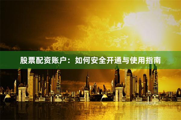 股票配资账户：如何安全开通与使用指南