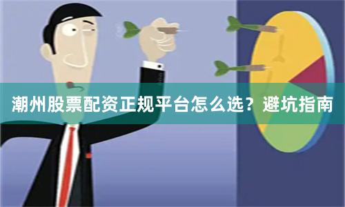 潮州股票配资正规平台怎么选？避坑指南