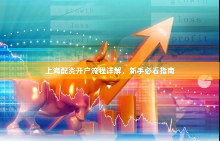 上海配资开户流程详解，新手必看指南