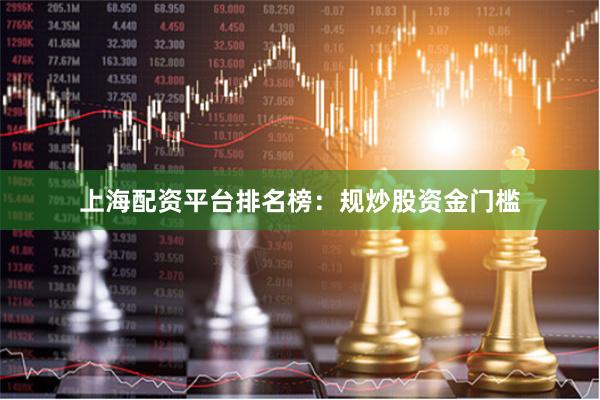 上海配资平台排名榜：规炒股资金门槛