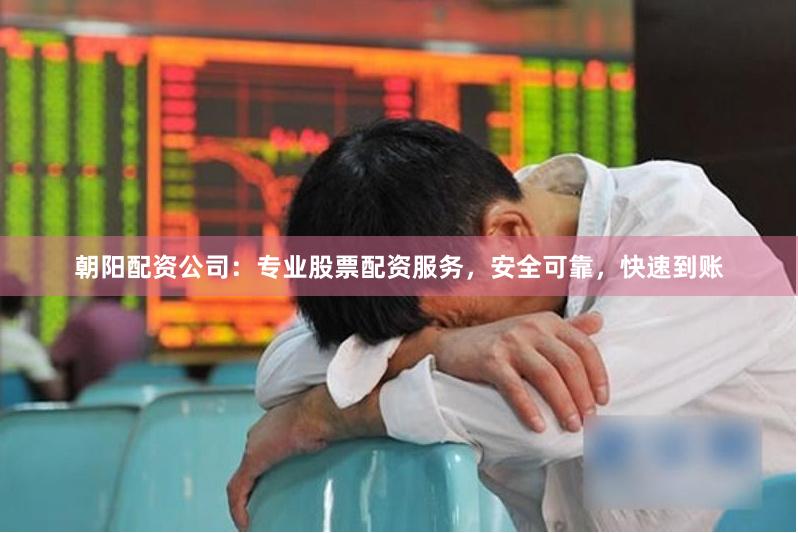 朝阳配资公司：专业股票配资服务，安全可靠，快速到账