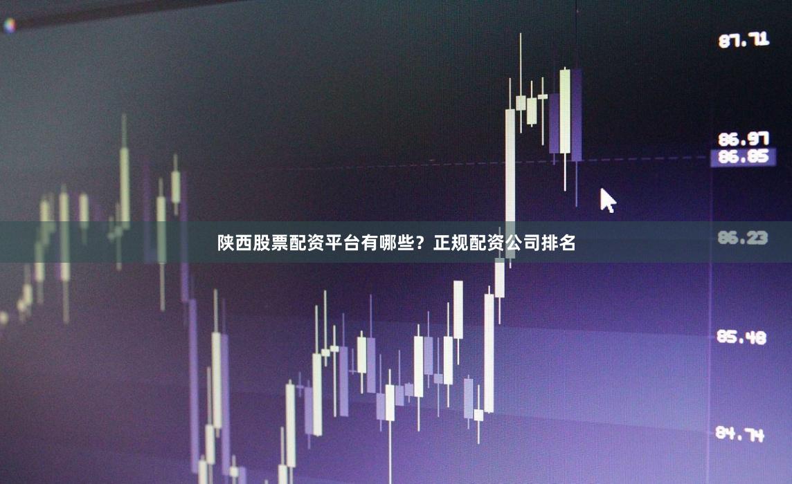 陕西股票配资平台有哪些？正规配资公司排名