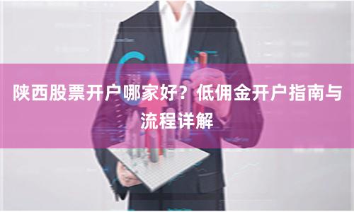 陕西股票开户哪家好？低佣金开户指南与流程详解