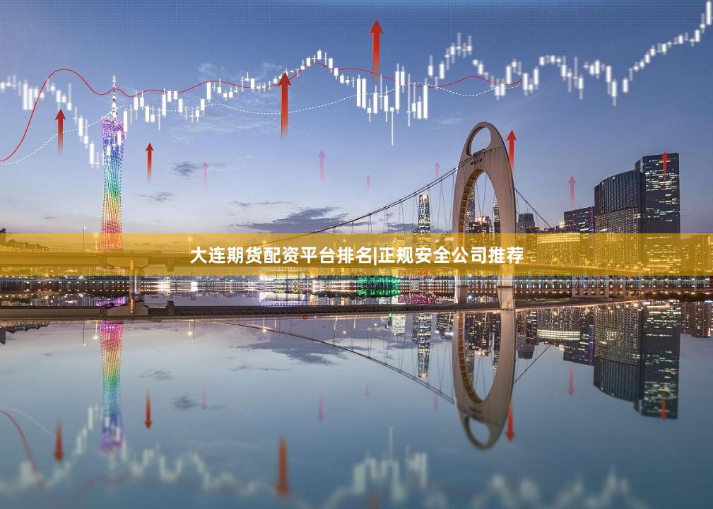 大连期货配资平台排名|正规安全公司推荐