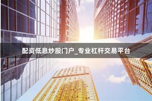 配资低息炒股门户_专业杠杆交易平台