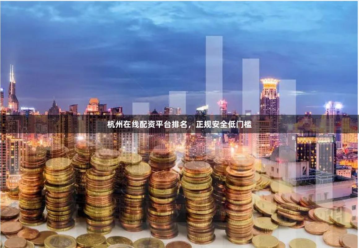 杭州在线配资平台排名，正规安全低门槛