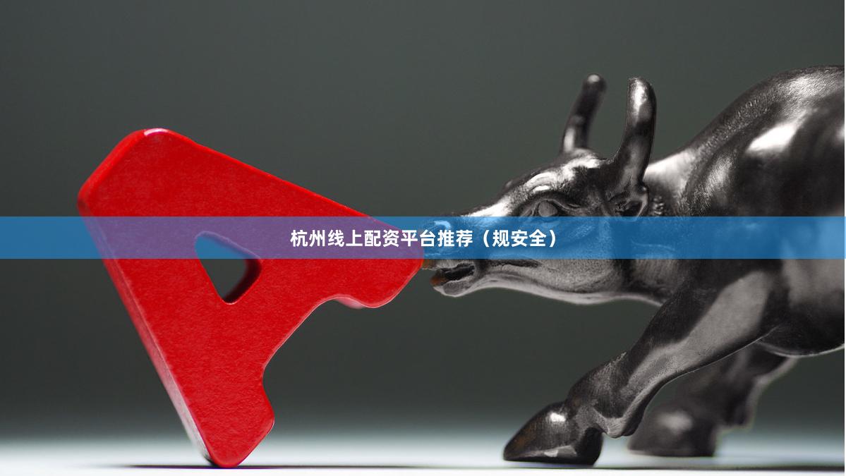 杭州线上配资平台推荐（规安全）